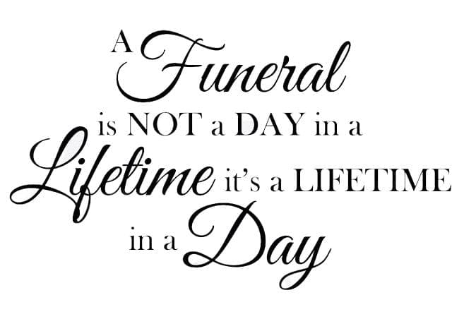 A funeral is not a day in a lifetime, it's a lifetime in a day